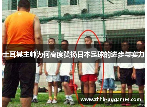 土耳其主帅为何高度赞扬日本足球的进步与实力 土耳其主帅为何高度赞扬日本足球的进步与实力
