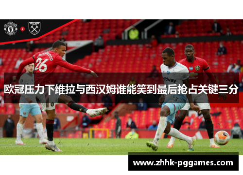 欧冠压力下维拉与西汉姆谁能笑到最后抢占关键三分 欧冠压力下维拉与西汉姆谁能笑到最后抢占关键三分