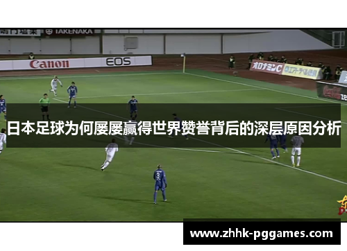 日本足球为何屡屡赢得世界赞誉背后的深层原因分析