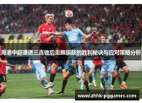 海港中超遭遇三连败后重振旗鼓的胜利秘诀与应对策略分析 海港中超遭遇三连败后重振旗鼓的胜利秘诀与应对策略分析