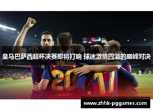 皇马巴萨西超杯决赛即将打响 球迷激情四溢的巅峰对决