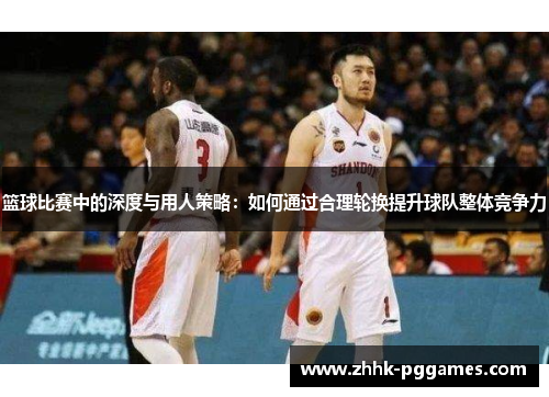 篮球比赛中的深度与用人策略：如何通过合理轮换提升球队整体竞争力