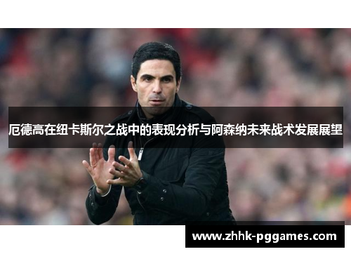 厄德高在纽卡斯尔之战中的表现分析与阿森纳未来战术发展展望