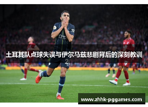 土耳其队点球失误与伊尔马兹悲剧背后的深刻教训