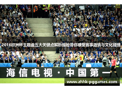 2016欧洲杯主题曲五大关键点解析揭秘带你感受赛事激情与文化碰撞