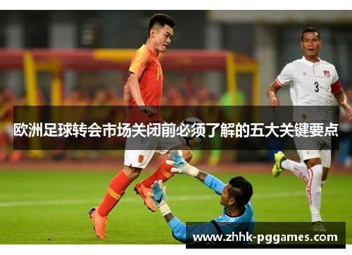 欧洲足球转会市场关闭前必须了解的五大关键要点