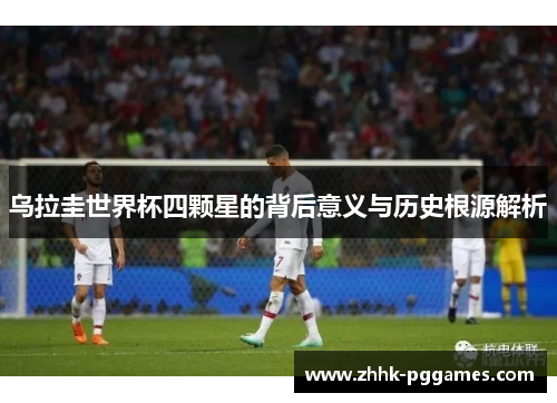 乌拉圭世界杯四颗星的背后意义与历史根源解析