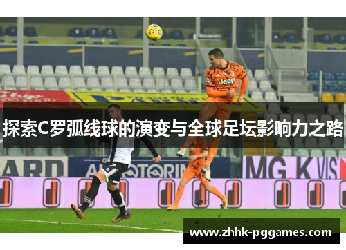 探索C罗弧线球的演变与全球足坛影响力之路