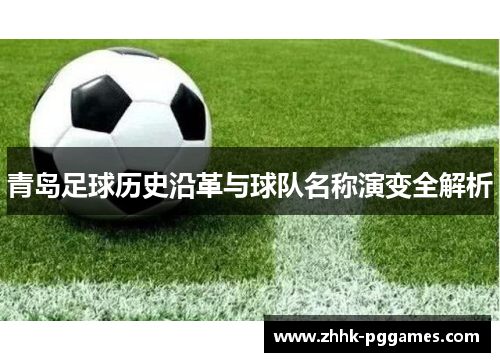 青岛足球历史沿革与球队名称演变全解析