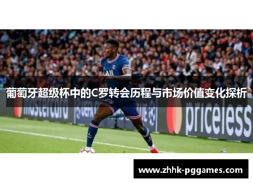 葡萄牙超级杯中的C罗转会历程与市场价值变化探析