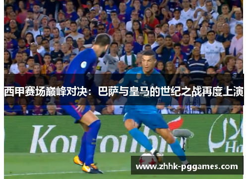 西甲赛场巅峰对决：巴萨与皇马的世纪之战再度上演