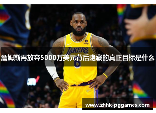 詹姆斯再放弃5000万美元背后隐藏的真正目标是什么