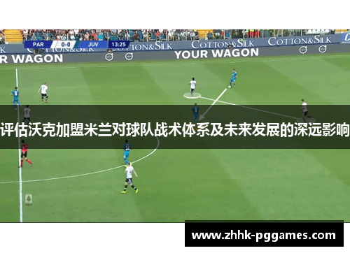 评估沃克加盟米兰对球队战术体系及未来发展的深远影响