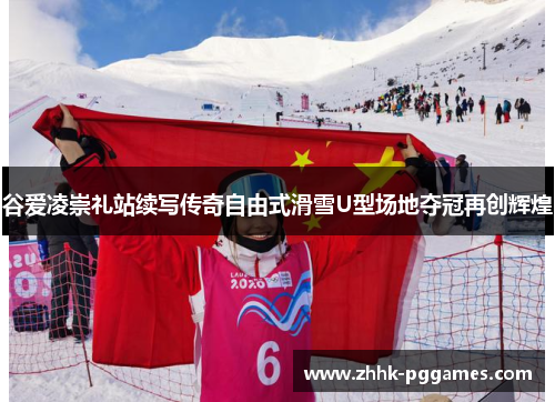 谷爱凌崇礼站续写传奇自由式滑雪U型场地夺冠再创辉煌