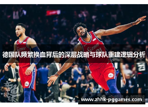 德国队频繁换血背后的深层战略与球队重建逻辑分析