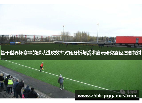 基于世界杯赛事的球队进攻效率对比分析与战术启示研究路径演变探讨
