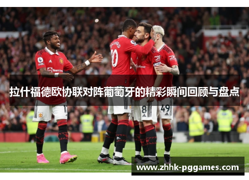 拉什福德欧协联对阵葡萄牙的精彩瞬间回顾与盘点 拉什福德欧协联对阵葡萄牙的精彩瞬间回顾与盘点
