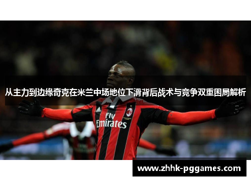 从主力到边缘奇克在米兰中场地位下滑背后战术与竞争双重困局解析