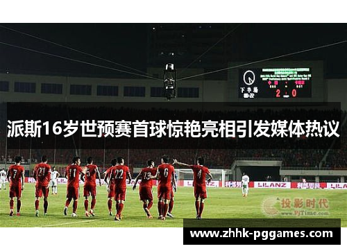 派斯16岁世预赛首球惊艳亮相引发媒体热议 派斯16岁世预赛首球惊艳亮相引发媒体热议