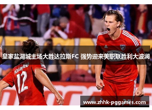 皇家盐湖城主场大胜达拉斯FC 强势迎来美职联胜利大波澜 皇家盐湖城主场大胜达拉斯FC 强势迎来美职联胜利大波澜