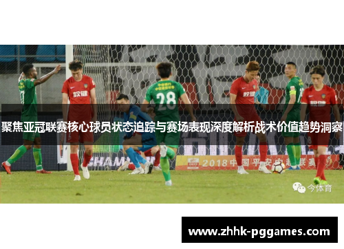 聚焦亚冠联赛核心球员状态追踪与赛场表现深度解析战术价值趋势洞察