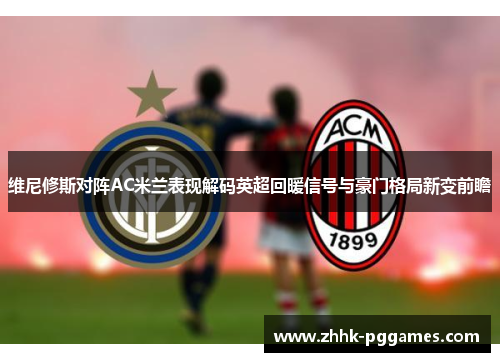 维尼修斯对阵AC米兰表现解码英超回暖信号与豪门格局新变前瞻 维尼修斯对阵AC米兰表现解码英超回暖信号与豪门格局新变前瞻