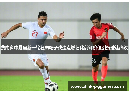 费南多中超最新一轮狂轰帽子戏法点燃归化前锋价值引爆球迷热议 费南多中超最新一轮狂轰帽子戏法点燃归化前锋价值引爆球迷热议