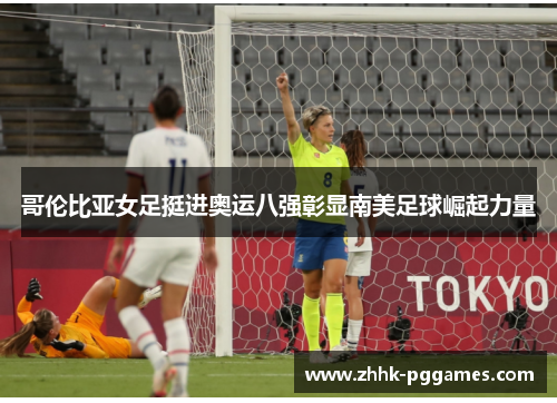 哥伦比亚女足挺进奥运八强彰显南美足球崛起力量