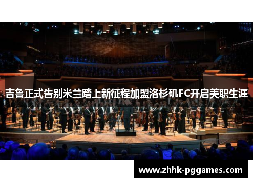 吉鲁正式告别米兰踏上新征程加盟洛杉矶FC开启美职生涯 吉鲁正式告别米兰踏上新征程加盟洛杉矶FC开启美职生涯