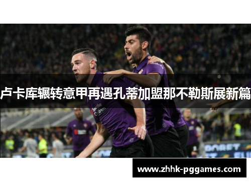 卢卡库辗转意甲再遇孔蒂加盟那不勒斯展新篇