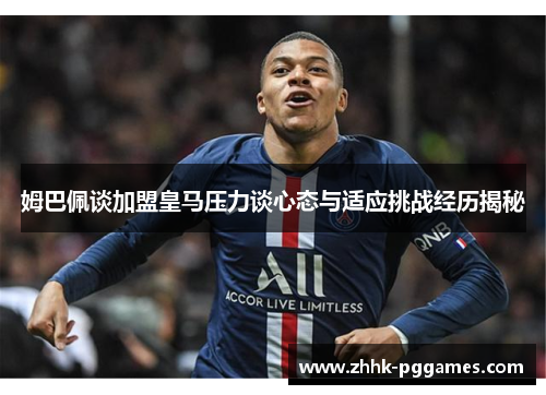 姆巴佩谈加盟皇马压力谈心态与适应挑战经历揭秘