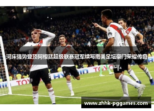 河床强势登顶阿根廷超级联赛冠军续写南美足坛豪门荣耀传奇