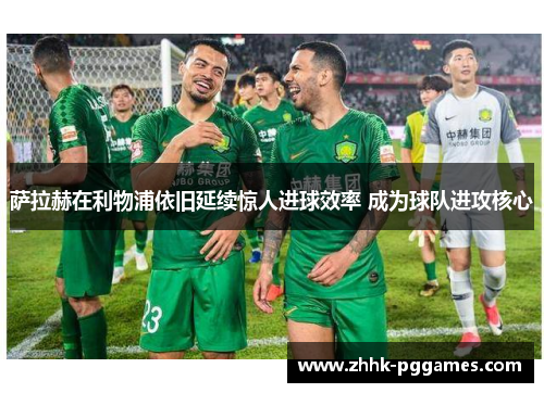 萨拉赫在利物浦依旧延续惊人进球效率 成为球队进攻核心