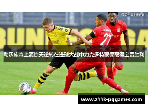 勒沃库森上演惊天逆转在进球大战中力克多特蒙德取得宝贵胜利