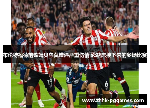 布伦特福德前锋姆贝乌莫遭遇严重伤情 恐缺席接下来的多场比赛 布伦特福德前锋姆贝乌莫遭遇严重伤情 恐缺席接下来的多场比赛