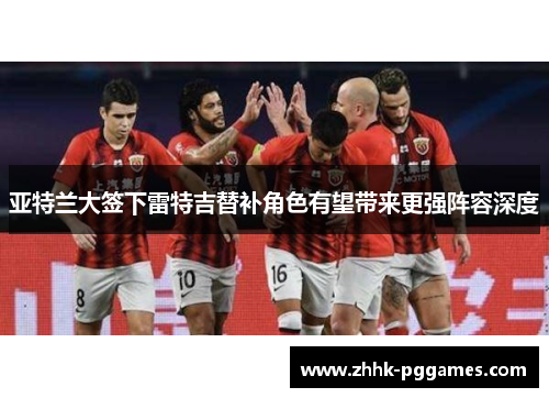 亚特兰大签下雷特吉替补角色有望带来更强阵容深度