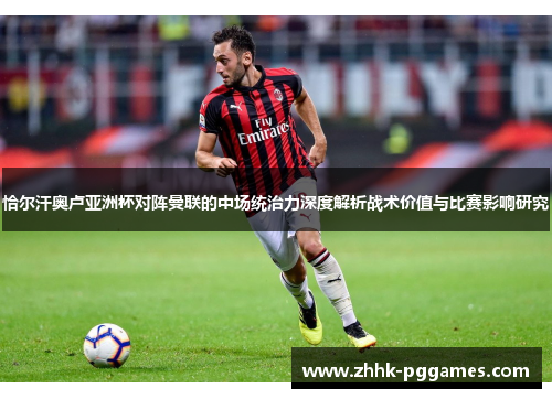 恰尔汗奥卢亚洲杯对阵曼联的中场统治力深度解析战术价值与比赛影响研究