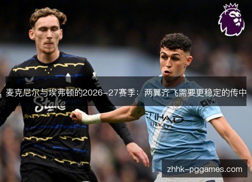 麦克尼尔与埃弗顿的2026-27赛季：两翼齐飞需要更稳定的传中