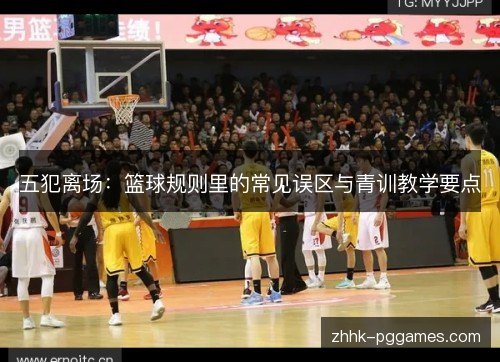 五犯离场:篮球规则里的常见误区与青训教学要点 五犯离场:篮球规则里的常见误区与青训教学要点