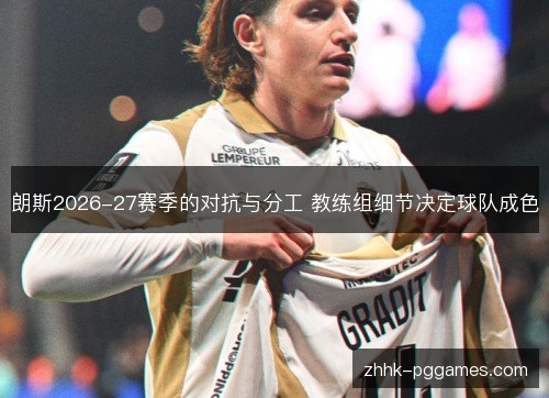 朗斯2026-27赛季的对抗与分工 教练组细节决定球队成色 朗斯2026-27赛季的对抗与分工 教练组细节决定球队成色